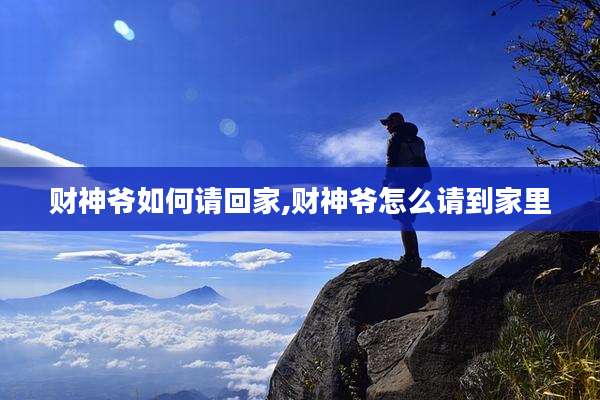 财神爷如何请回家,财神爷怎么请到家里