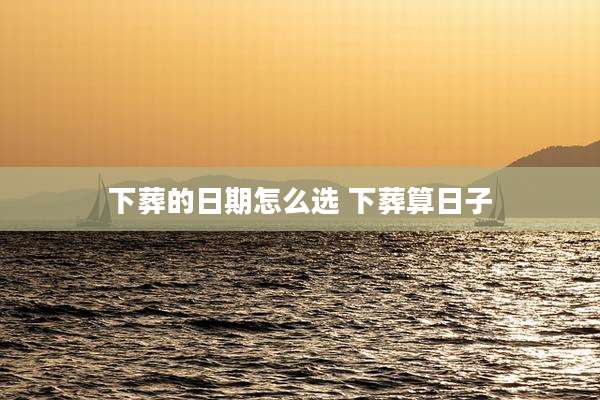 下葬的日期怎么选 下葬算日子