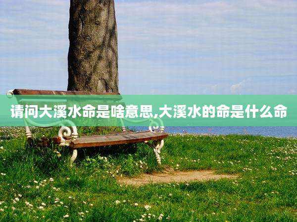 请问大溪水命是啥意思,大溪水的命是什么命