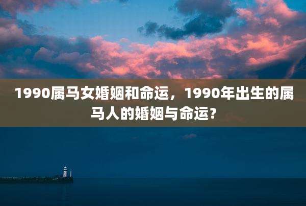 1990属马女婚姻和命运，1990年出生的属马人的婚姻与命运？