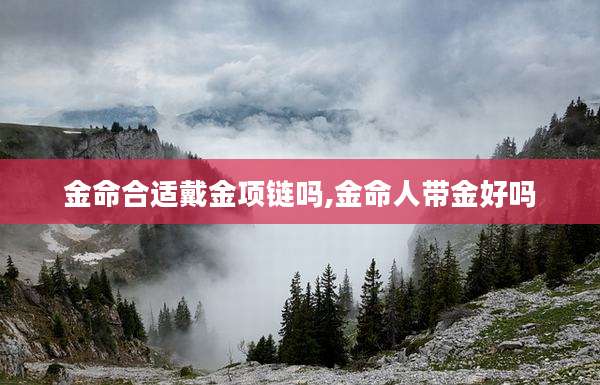 金命合适戴金项链吗,金命人带金好吗