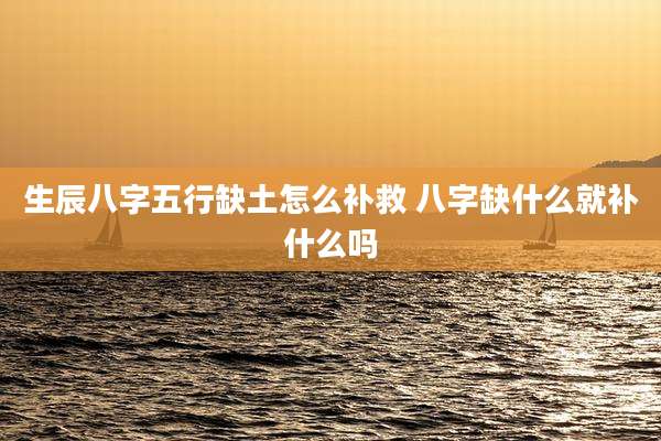 生辰八字五行缺土怎么补救 八字缺什么就补什么吗