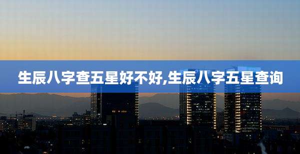 生辰八字查五星好不好,生辰八字五星查询