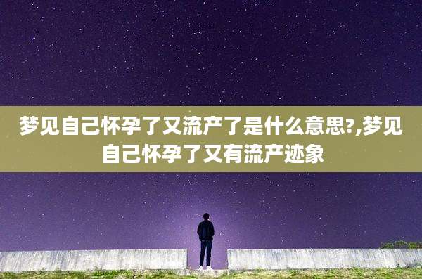 梦见自己怀孕了又流产了是什么意思?,梦见自己怀孕了又有流产迹象