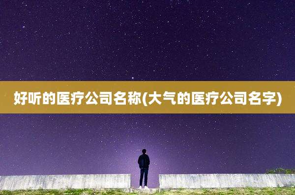 好听的医疗公司名称(大气的医疗公司名字)