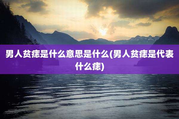 男人贫痣是什么意思是什么(男人贫痣是代表什么痣)