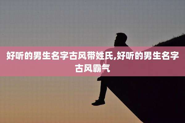好听的男生名字古风带姓氏,好听的男生名字古风霸气