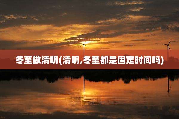 冬至做清明(清明,冬至都是固定时间吗)