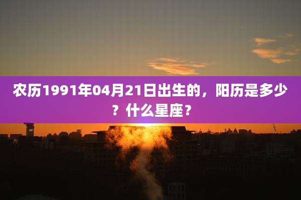 农历1991年04月21日出生的，阳历是多少？什么星座？