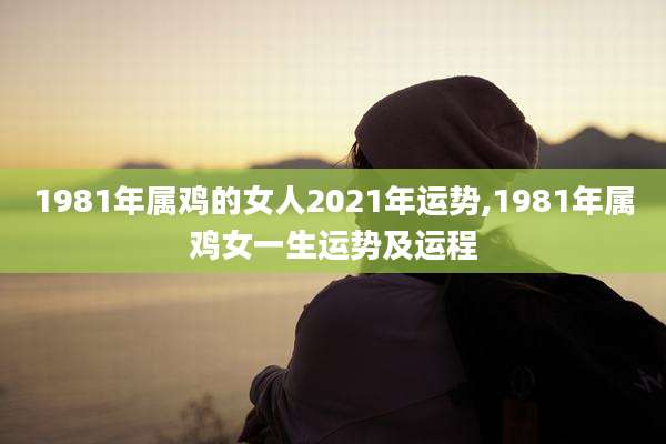1981年属鸡的女人2021年运势,1981年属鸡女一生运势及运程