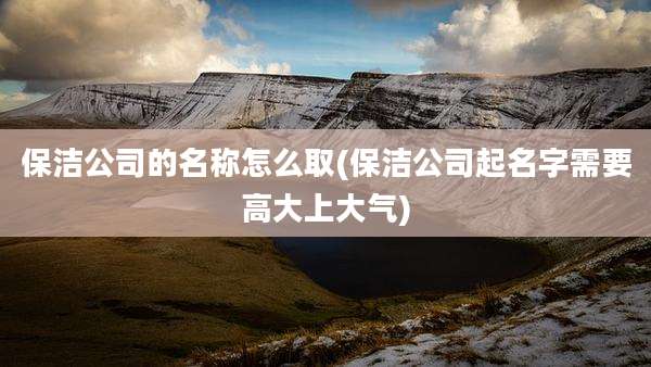 保洁公司的名称怎么取(保洁公司起名字需要高大上大气)