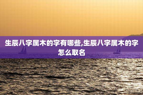 生辰八字属木的字有哪些,生辰八字属木的字怎么取名