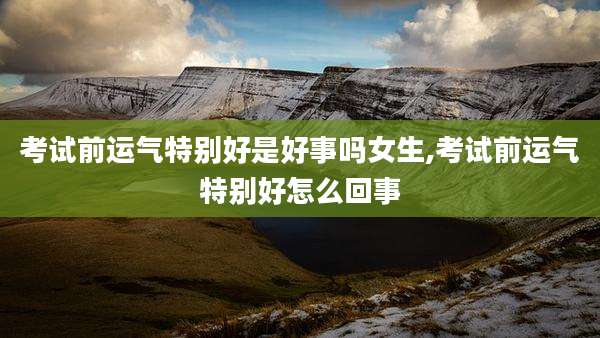 考试前运气特别好是好事吗女生,考试前运气特别好怎么回事