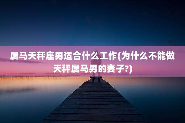 属马天秤座男适合什么工作(为什么不能做天秤属马男的妻子?)