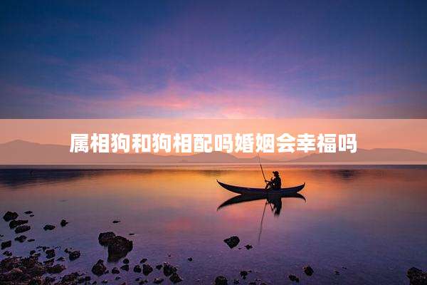 属相狗和狗相配吗婚姻会幸福吗