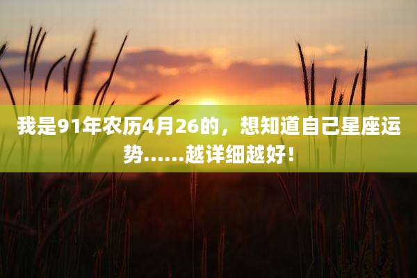 我是91年农历4月26的，想知道自己星座运势……越详细越好！