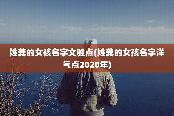 姓龚的女孩名字文雅点(姓龚的女孩名字洋气点2020年)