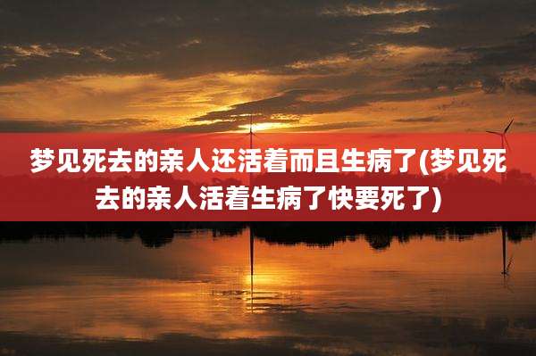 梦见死去的亲人还活着而且生病了(梦见死去的亲人活着生病了快要死了)