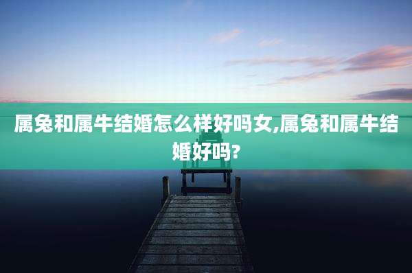 属兔和属牛结婚怎么样好吗女,属兔和属牛结婚好吗?