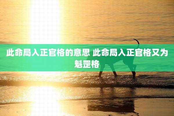 此命局入正官格的意思 此命局入正官格又为魁罡格