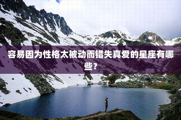 容易因为性格太被动而错失真爱的星座有哪些？