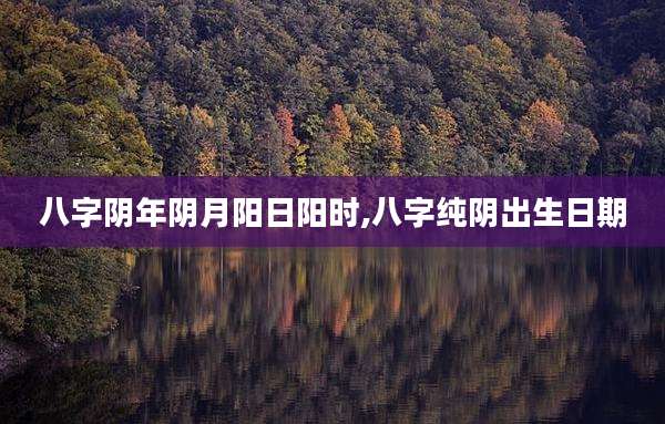八字阴年阴月阳日阳时,八字纯阴出生日期