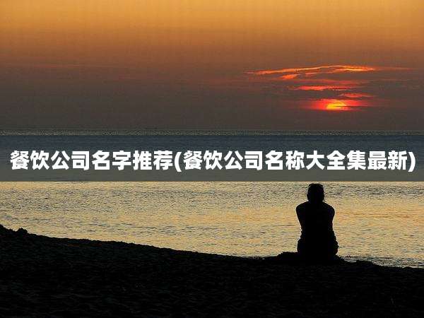 餐饮公司名字推荐(餐饮公司名称大全集最新)