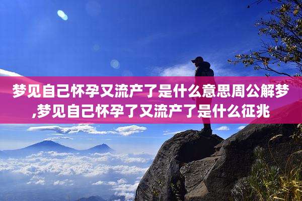 梦见自己怀孕又流产了是什么意思周公解梦,梦见自己怀孕了又流产了是什么征兆