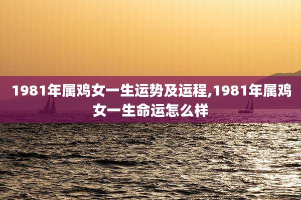 1981年属鸡女一生运势及运程,1981年属鸡女一生命运怎么样