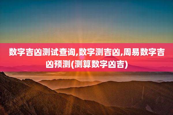 数字吉凶测试查询,数字测吉凶,周易数字吉凶预测(测算数字凶吉)