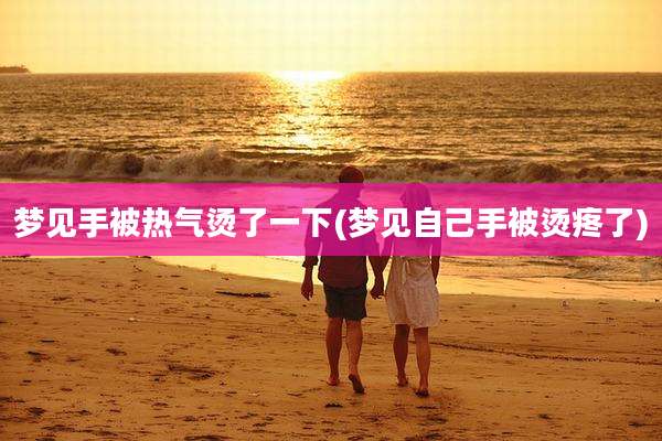 梦见手被热气烫了一下(梦见自己手被烫疼了)