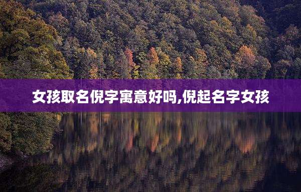 女孩取名倪字寓意好吗,倪起名字女孩