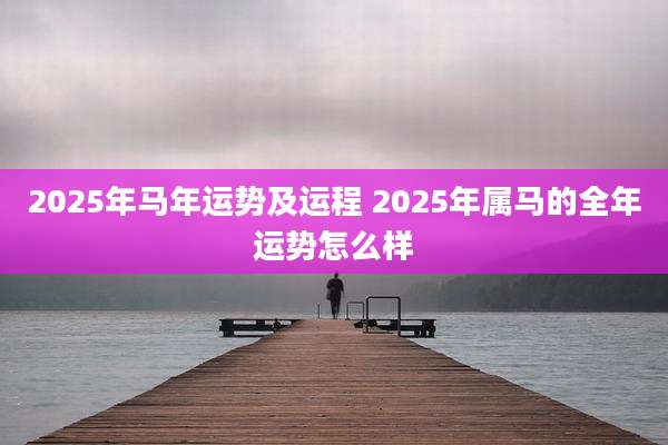 2025年马年运势及运程 2025年属马的全年运势怎么样