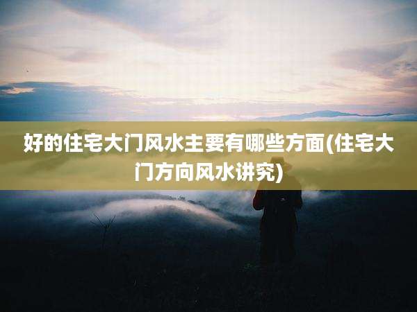 好的住宅大门风水主要有哪些方面(住宅大门方向风水讲究)