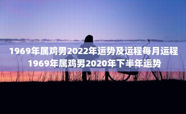 1969年属鸡男2022年运势及运程每月运程 1969年属鸡男2020年下半年运势