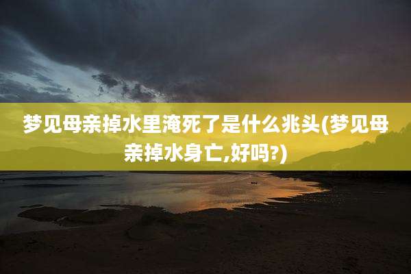 梦见母亲掉水里淹死了是什么兆头(梦见母亲掉水身亡,好吗?)