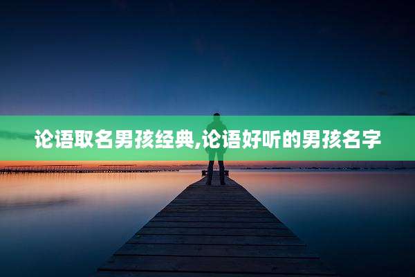 论语取名男孩经典,论语好听的男孩名字