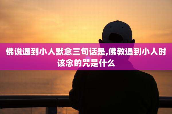 佛说遇到小人默念三句话是,佛教遇到小人时该念的咒是什么