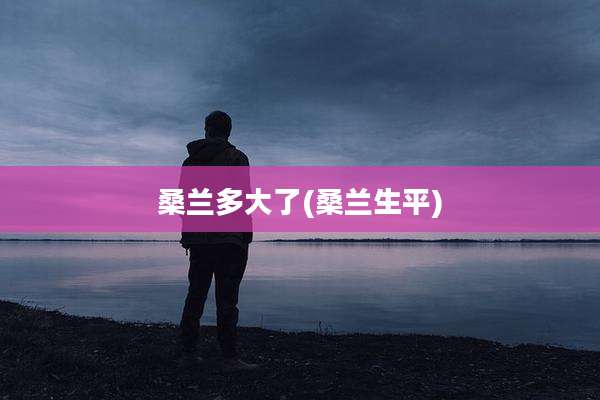 桑兰多大了(桑兰生平)