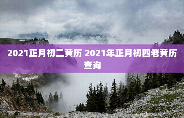 2021正月初二黄历 2021年正月初四老黄历查询