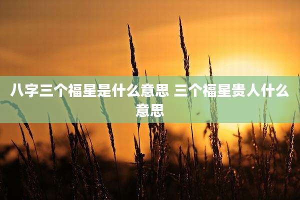八字三个福星是什么意思 三个福星贵人什么意思