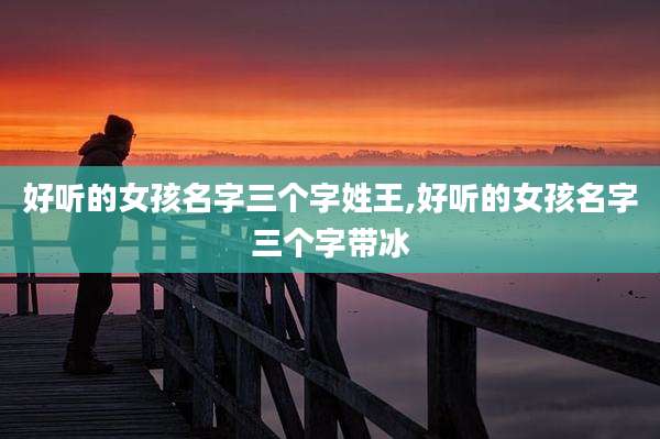 好听的女孩名字三个字姓王,好听的女孩名字三个字带冰