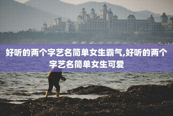好听的两个字艺名简单女生霸气,好听的两个字艺名简单女生可爱