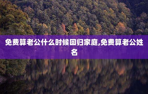 免费算老公什么时候回归家庭,免费算老公姓名