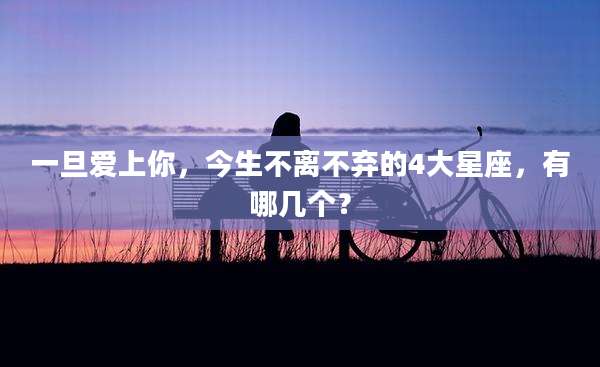 一旦爱上你,今生不离不弃的4大星座,有哪几个?