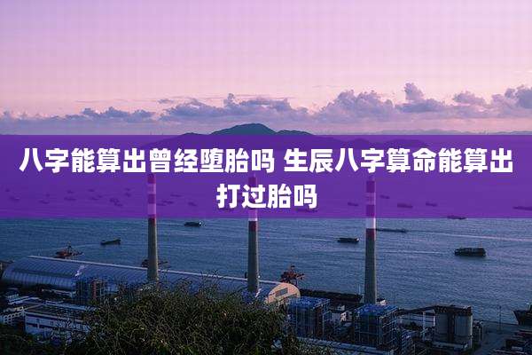 八字能算出曾经堕胎吗 生辰八字算命能算出打过胎吗