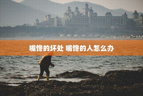 嘴馋的坏处 嘴馋的人怎么办
