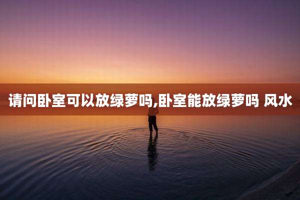 请问卧室可以放绿萝吗,卧室能放绿萝吗 风水