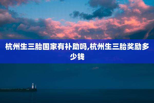杭州生三胎国家有补助吗,杭州生三胎奖励多少钱