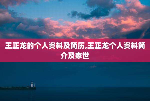 王正龙的个人资料及简历,王正龙个人资料简介及家世